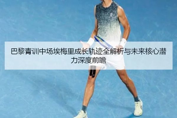 巴黎青训中场埃梅里成长轨迹全解析与未来核心潜力深度前瞻
