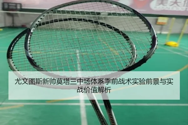 尤文图斯新帅莫塔三中场体系季前战术实验前景与实战价值解析