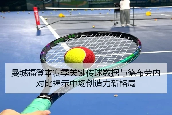 曼城福登本赛季关键传球数据与德布劳内对比揭示中场创造力新格局
