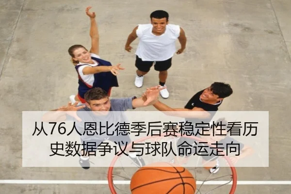 从76人恩比德季后赛稳定性看历史数据争议与球队命运走向