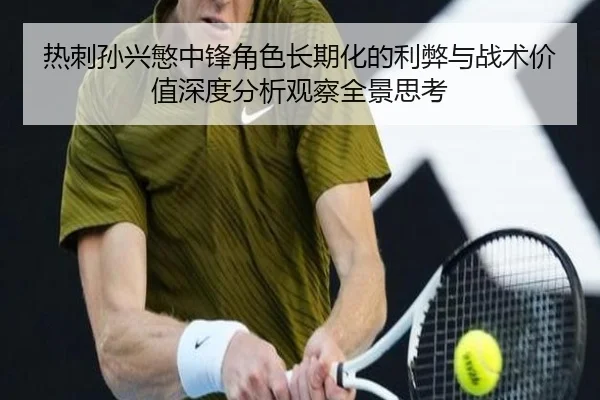 热刺孙兴慜中锋角色长期化的利弊与战术价值深度分析观察全景思考