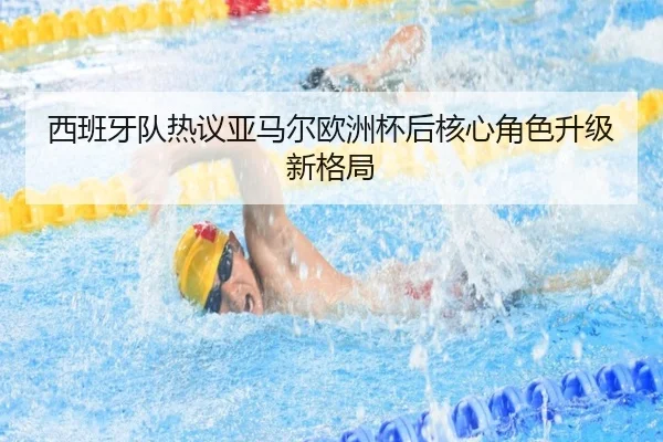 西班牙队热议亚马尔欧洲杯后核心角色升级新格局