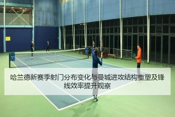 哈兰德新赛季射门分布变化与曼城进攻结构重塑及锋线效率提升观察