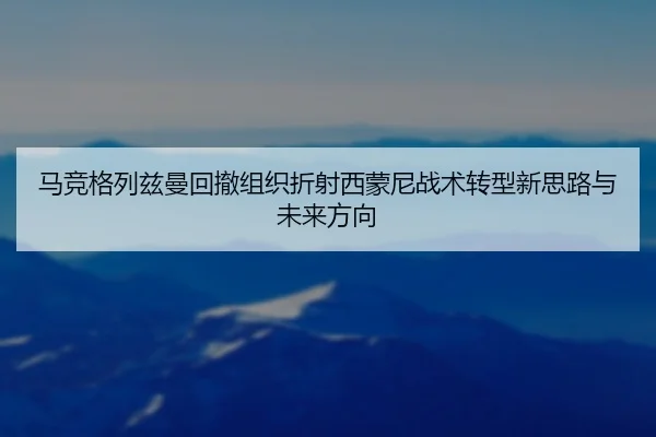马竞格列兹曼回撤组织折射西蒙尼战术转型新思路与未来方向